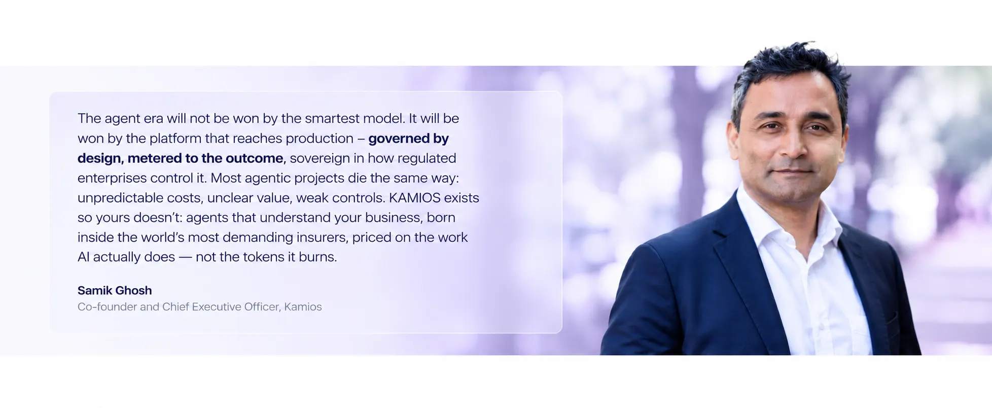 Samik Ghosh, Co-founder and CEO of Kamios, with quote: The agent era will not be won by the smartest model. It will be won by the platform that reaches production, governed by design, metered to the outcome, sovereign in how regulated enterprises control it.